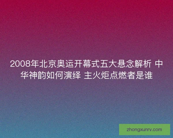 2008年北京奥运开幕式五大悬念解析 中华神韵如何演绎 主火炬点燃者是谁