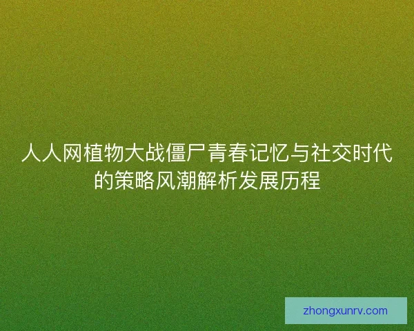 人人网植物大战僵尸青春记忆与社交时代的策略风潮解析发展历程