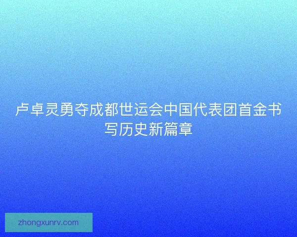 卢卓灵勇夺成都世运会中国代表团首金书写历史新篇章